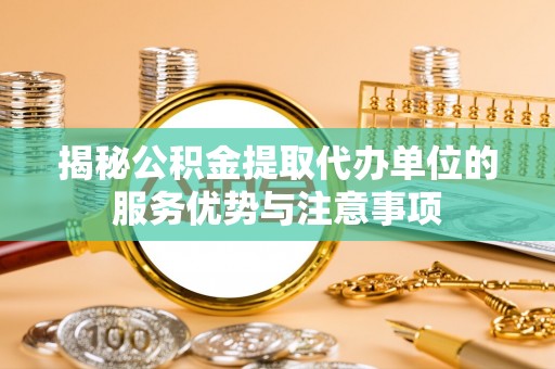 祁东揭秘公积金提取代办单位的服务优势与注意事项