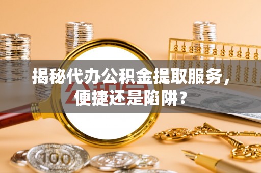 祁东揭秘代办公积金提取服务，便捷还是陷阱？