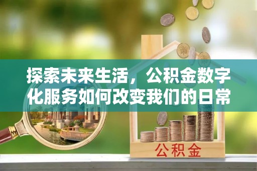 祁东探索未来生活，公积金数字化服务如何改变我们的日常
