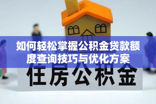 祁东如何轻松掌握公积金贷款额度查询技巧与优化方案