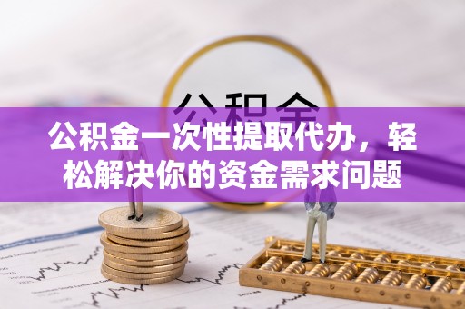 祁东公积金一次性提取代办，轻松解决你的资金需求问题