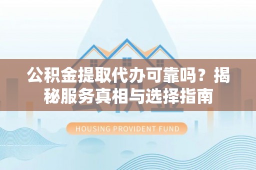 祁东公积金提取代办可靠吗？揭秘服务真相与选择指南