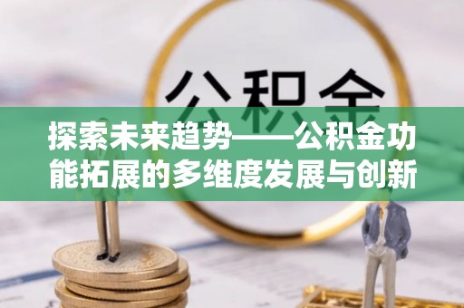 祁东探索未来趋势——公积金功能拓展的多维度发展与创新