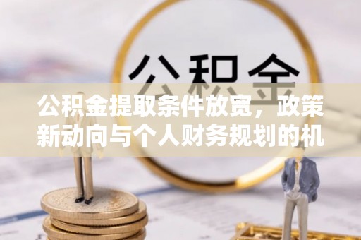祁东公积金提取条件放宽，政策新动向与个人财务规划的机遇