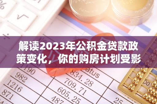 祁东解读2023年公积金贷款政策变化，你的购房计划受影响了吗？