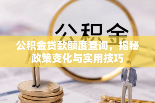 祁东公积金贷款额度查询，揭秘政策变化与实用技巧