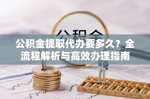 祁东公积金提取代办要多久？全流程解析与高效办理指南