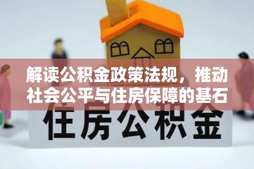 祁东解读公积金政策法规，推动社会公平与住房保障的基石