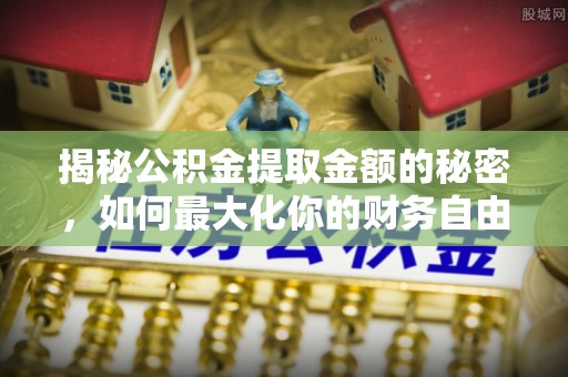 祁东揭秘公积金提取金额的秘密，如何最大化你的财务自由