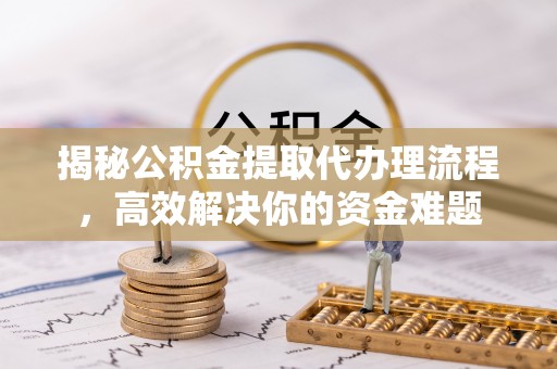 祁东揭秘公积金提取代办理流程，高效解决你的资金难题