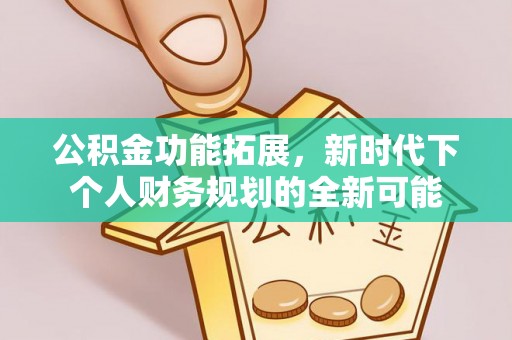 祁东公积金功能拓展，新时代下个人财务规划的全新可能