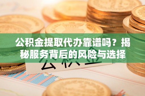 祁东公积金提取代办靠谱吗？揭秘服务背后的风险与选择