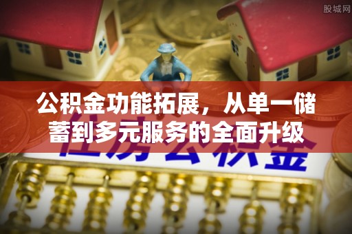 祁东公积金功能拓展，从单一储蓄到多元服务的全面升级
