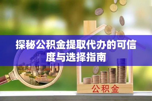 祁东探秘公积金提取代办的可信度与选择指南