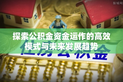 祁东探索公积金资金运作的高效模式与未来发展趋势
