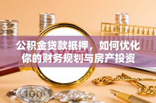 祁东公积金贷款抵押，如何优化你的财务规划与房产投资
