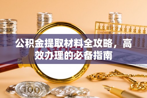 祁东公积金提取材料全攻略，高效办理的必备指南