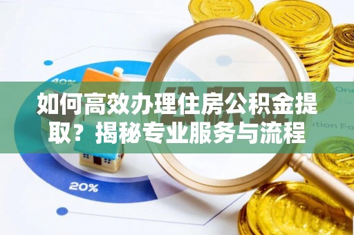 祁东如何高效办理住房公积金提取？揭秘专业服务与流程