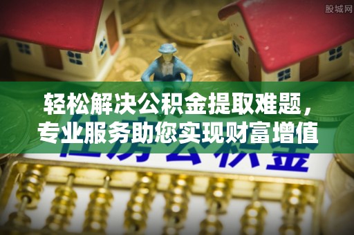 祁东轻松解决公积金提取难题，专业服务助您实现财富增值——代办公积金提取