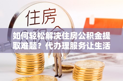 祁东如何轻松解决住房公积金提取难题？代办理服务让生活更简单