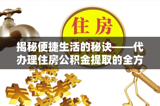 祁东揭秘便捷生活的秘诀——代办理住房公积金提取的全方位指南