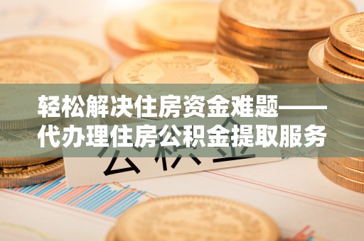 祁东轻松解决住房资金难题——代办理住房公积金提取服务详解