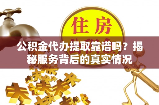 祁东公积金代办提取靠谱吗？揭秘服务背后的真实情况