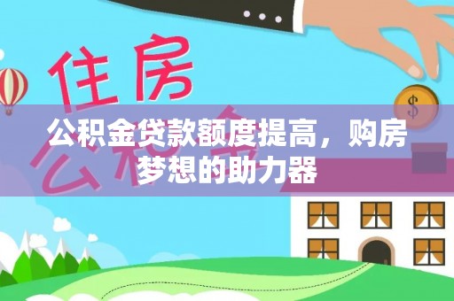 祁东公积金贷款额度提高，购房梦想的助力器