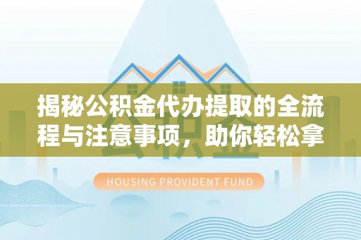 祁东揭秘公积金代办提取的全流程与注意事项，助你轻松拿回属于自己的钱