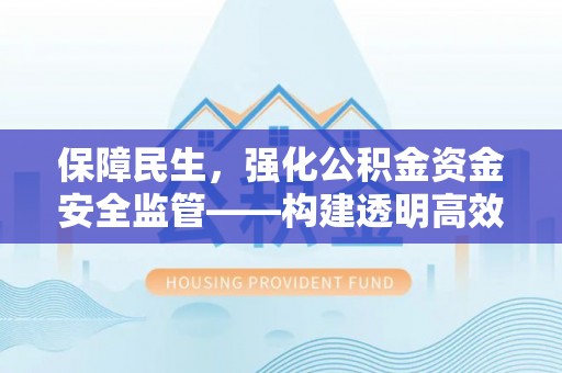 祁东保障民生，强化公积金资金安全监管——构建透明高效的管理体系