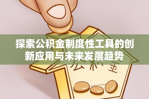 祁东探索公积金制度性工具的创新应用与未来发展趋势