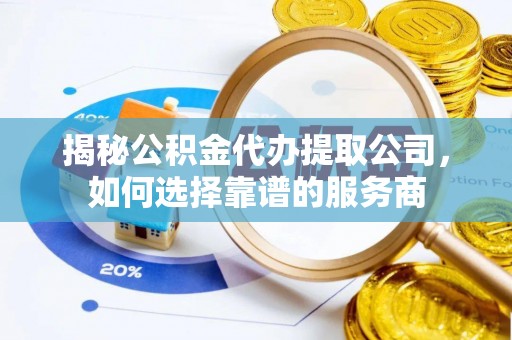 祁东揭秘公积金代办提取公司，如何选择靠谱的服务商