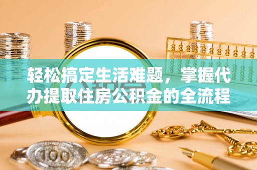 祁东轻松搞定生活难题，掌握代办提取住房公积金的全流程