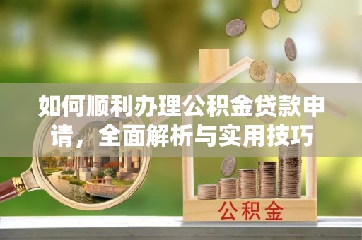 祁东如何顺利办理公积金贷款申请，全面解析与实用技巧
