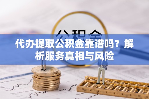 祁东代办提取公积金靠谱吗？解析服务真相与风险