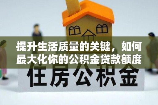 祁东提升生活质量的关键，如何最大化你的公积金贷款额度