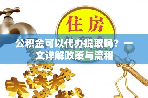 祁东公积金可以代办提取吗？一文详解政策与流程