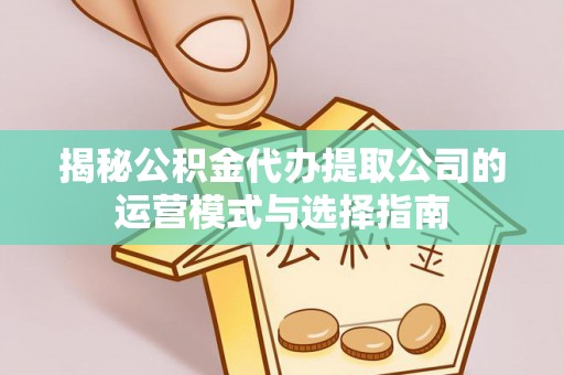 祁东揭秘公积金代办提取公司的运营模式与选择指南