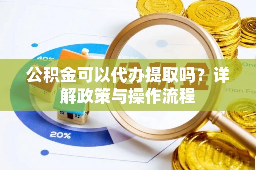 祁东公积金可以代办提取吗？详解政策与操作流程