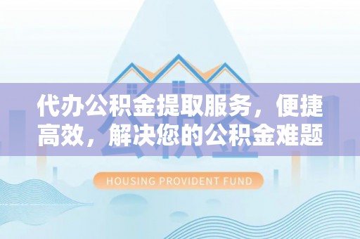 祁东代办公积金提取服务，便捷高效，解决您的公积金难题