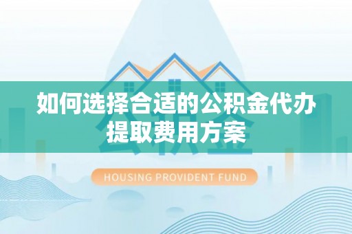 祁东如何选择合适的公积金代办提取费用方案