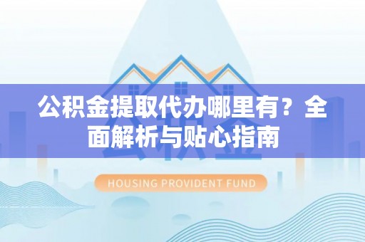 祁东公积金提取代办哪里有？全面解析与贴心指南