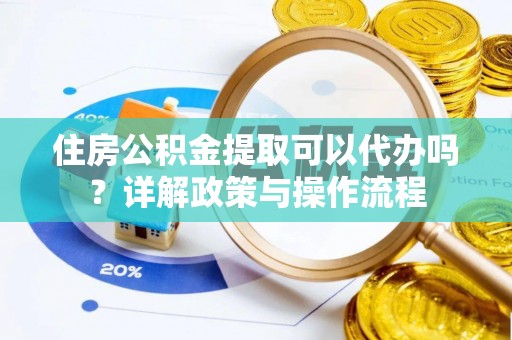 祁东住房公积金提取可以代办吗？详解政策与操作流程