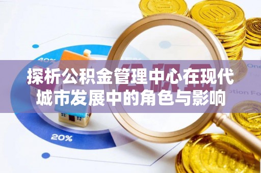 祁东探析公积金管理中心在现代城市发展中的角色与影响