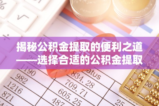 祁东揭秘公积金提取的便利之道——选择合适的公积金提取代办公司是关键