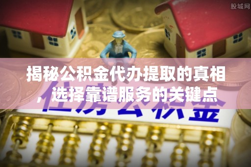 祁东揭秘公积金代办提取的真相，选择靠谱服务的关键点