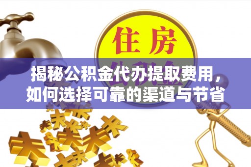 祁东揭秘公积金代办提取费用，如何选择可靠的渠道与节省成本