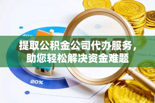 祁东提取公积金公司代办服务，助您轻松解决资金难题