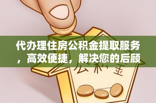 祁东代办理住房公积金提取服务，高效便捷，解决您的后顾之忧