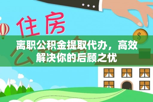 祁东离职公积金提取代办，高效解决你的后顾之忧